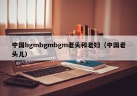 中国bgmbgmbgm老头和老妇（中国老头儿）