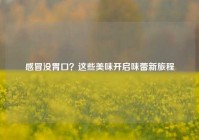 感冒没胃口？这些美味开启味蕾新旅程