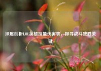 深度剖析LOL英雄技能伤害表，探寻战斗致胜关键