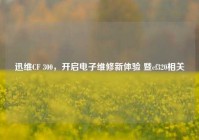 迅维CF 300，开启电子维修新体验 暨cf320相关