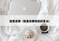 甜蜜皮鞭（甜蜜皮鞭结局的意义）