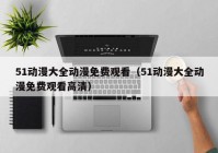 51动漫大全动漫免费观看（51动漫大全动漫免费观看高清）