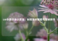 LOL中普攻最远英雄，射程里的策略与奥秘探寻
