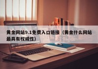 黄金网站9.1免费入口链接（黄金什么网站最具有权威性）