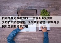 日本久久免费看少妇----日本久久免费看少妇日系影视精选，久久精彩呈现，解锁专属视听盛宴的简单介绍