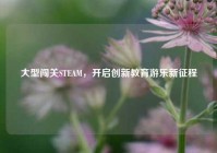 大型闯关STEAM，开启创新教育游乐新征程