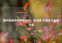 揭开癌症性格神秘面纱，探寻其7大特征与身心关联
