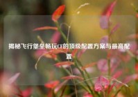 揭秘飞行堡垒畅玩CF的顶级配置方案与更高配置