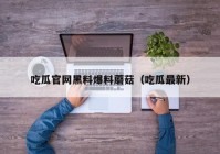 吃瓜官网黑料爆料蘑菇（吃瓜最新）