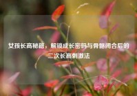女孩长高秘籍，解锁成长密码与骨骼闭合后的二次长高***法
