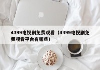 4399电视剧免费观看（4399电视剧免费观看平台有哪些）