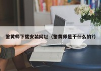 鉴黄师下载安装网址（鉴黄师是干什么的?）