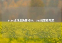 PUBG全球总决赛柏林，OMG的荣耀角逐
