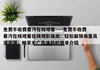 免费不收费看污在线观看----免费不收费看污在线观看在线观影指南：轻松解锁海量高清资源，畅享无广告体验的简单介绍