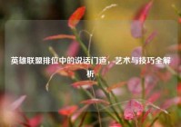 英雄联盟排位中的说话门道，艺术与技巧全解析