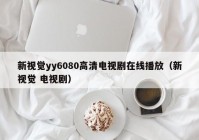 新视觉yy6080高清电视剧在线播放（新视觉 电视剧）