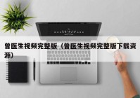 曾医生视频完整版（曾医生视频完整版下载资源）