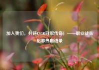 加入我们，共铸CSGO冠军传奇！——职业战队招募热血语录