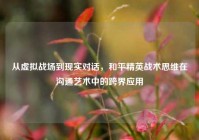 从虚拟战场到现实对话，和平精英战术思维在沟通艺术中的跨界应用