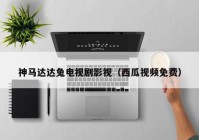 神马达达兔电视剧影视（西瓜视频免费）