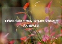CF手游打枪加点全攻略，探寻加点位置与射击实力提升之道