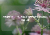 探索低价Steam VR，用激活码开启高性价比虚拟世界之旅