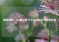 深度剖析，LOL魔法奇才小法师的实力究竟如何