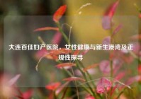 大连百佳妇产医院，女性健康与新生港湾及正规性探寻