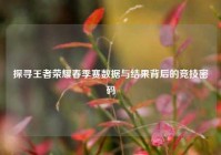 探寻王者荣耀春季赛数据与结果背后的竞技密码
