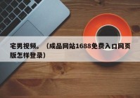 宅男视频。（成品网站1688免费入口网页版怎样登录）