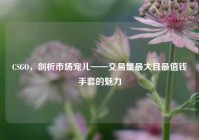 CSGO，剖析市场宠儿——交易量更大且最值钱手套的魅力