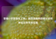 警惕CF手游美化工具，莫因违规风险破坏游戏体验及探寻其位置