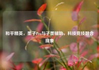 和平精英，墨子Pro与子墨辅助，科技竞技融合现象