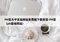 PH官方中文站网站免费版下载安装-PH官（ph是啥网站）
