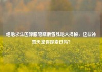 绝地求生国际服隐藏滑雪胜地大揭秘，这些冰雪天堂你探索过吗？