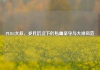 PUBG大叔，岁月沉淀下的热血坚守与大神风范