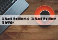 做羞羞事情的漫画网站（做羞羞事情的漫画网站有哪些）