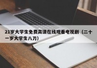 21岁大学生免费高清在线观看电视剧（二十一岁大学生八刀）