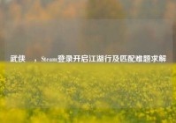 武侠乂，Steam登录开启江湖行及匹配难题求解