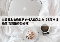 老婆是水性杨花的农村人该怎么办（老婆水性杨花,我该维持婚姻吗）