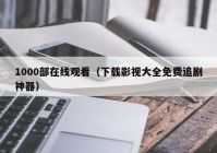 1000部在线观看（下载影视大全免费追剧神器）