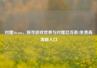 对魔Steam，探寻游戏世界与对魔忍浅葱3免费高清剧入口