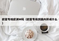 欧亚专线欧洲W码（欧亚专线到国内转成什么）