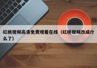 红桃视频高清免费观看在线（红桃视频改成什么了）