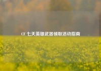 CF 七天英雄武器领取活动指南