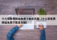 十八禁免费网站免费下载官方版（十八禁免费网站免费下载官方版）