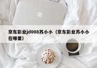 京东影业jd008苏小小（京东影业苏小小在哪里）