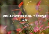 揭秘射手皮特的和平精英设置，开启高效战斗之旅