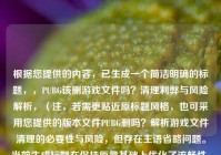 根据您提供的内容，已生成一个简洁明确的标题，，PUBG该删游戏文件吗？清理利弊与风险解析，（注，若需更贴近原标题风格，也可采用您提供的版本文件PUBG删吗？解析游戏文件清理的必要性与风险，但存在主语省略问题。当前生成标题在保持原意基础上优化了流畅性，并突出核心矛盾点。）