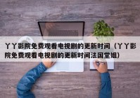 丫丫影院免费观看电视剧的更新时间（丫丫影院免费观看电视剧的更新时间法国堂姐）